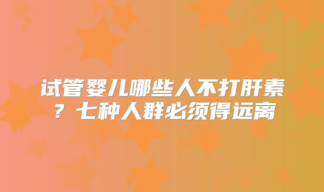 试管婴儿哪些人不打肝素？七种人群必须得远离