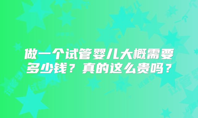 做一个试管婴儿大概需要多少钱?真的这么贵吗?