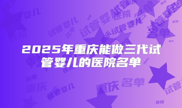 2025年重庆能做三代试管婴儿的医院名单