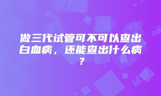 做三代试管可不可以查出白血病,还能查出什么病?