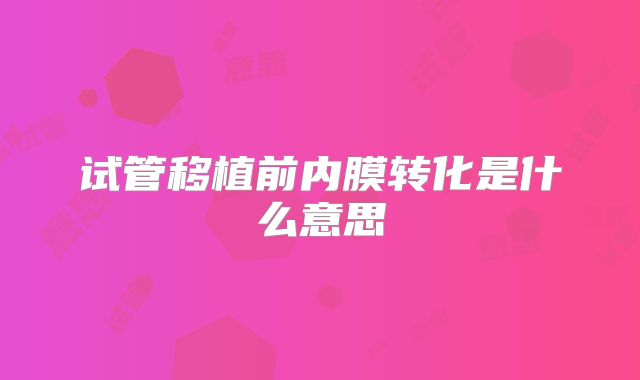 试管移植前内膜转化是什么意思