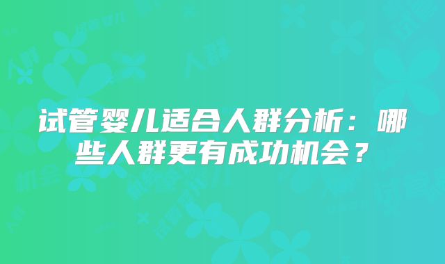 试管婴儿适合人群分析：哪些人群更有成功机会？