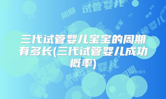 三代试管婴儿宝宝的周期有多长(三代试管婴儿成功概率)