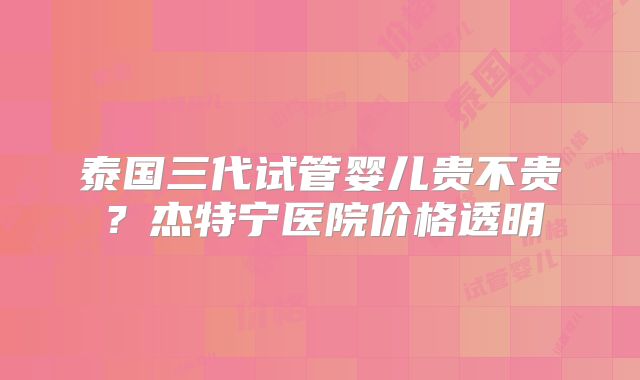 泰国三代试管婴儿贵不贵？杰特宁医院价格透明