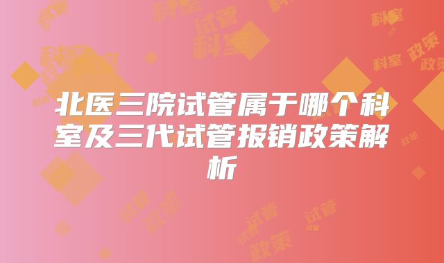 北医三院试管属于哪个科室及三代试管报销政策解析