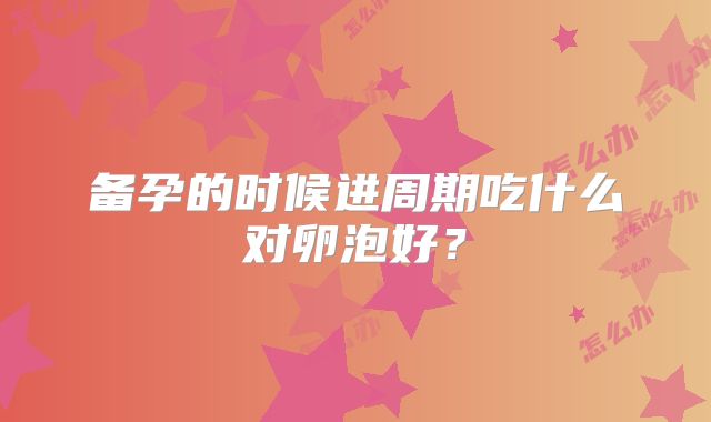备孕的时候进周期吃什么对卵泡好？