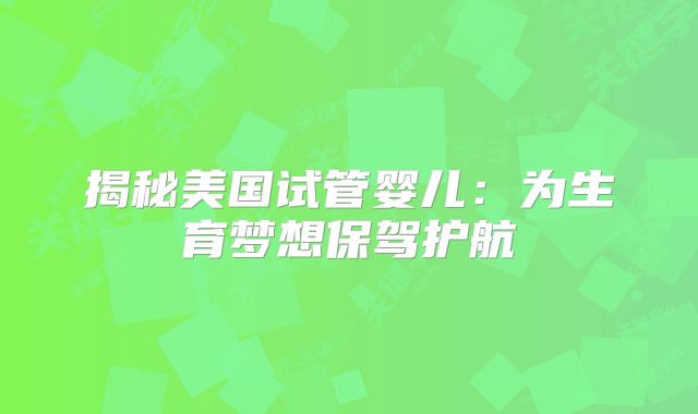 揭秘美国试管婴儿：为生育梦想保驾护航