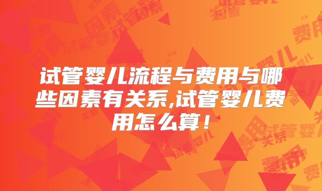 试管婴儿流程与费用与哪些因素有关系,试管婴儿费用怎么算！