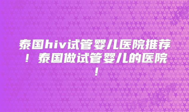 泰国hiv试管婴儿医院推荐！泰国做试管婴儿的医院！
