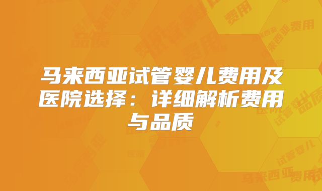 马来西亚试管婴儿费用及医院选择:详细解析费用与品质