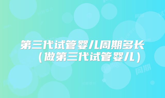 第三代试管婴儿周期多长（做第三代试管婴儿）