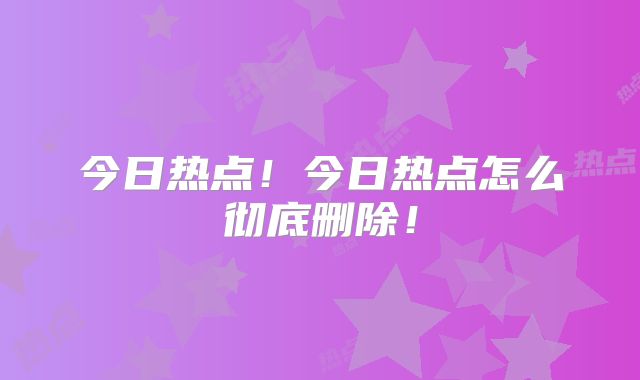 今日热点！今日热点怎么彻底删除！