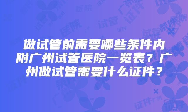 做试管前需要哪些条件内附广州试管医院一览表？广州做试管需要什么证件？