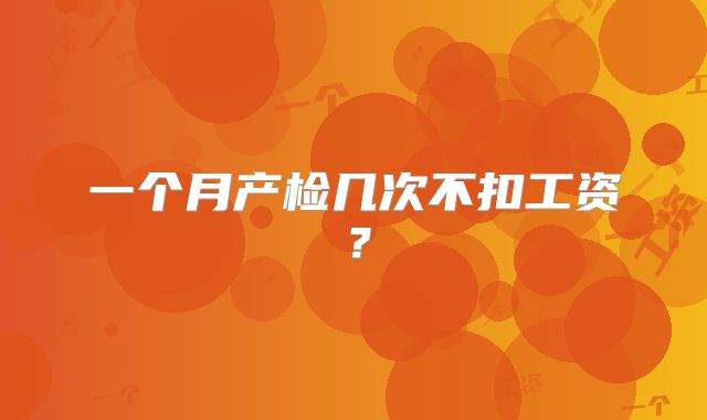 一个月产检几次不扣工资？