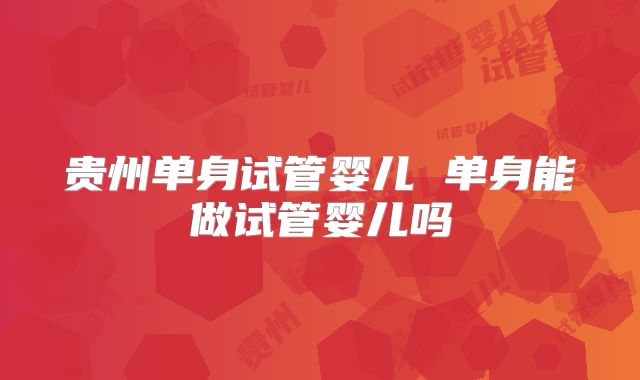 贵州单身试管婴儿 单身能做试管婴儿吗
