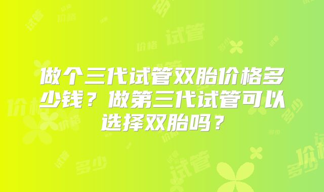 做个三代试管双胎价格多少钱？做第三代试管可以选择双胎吗？
