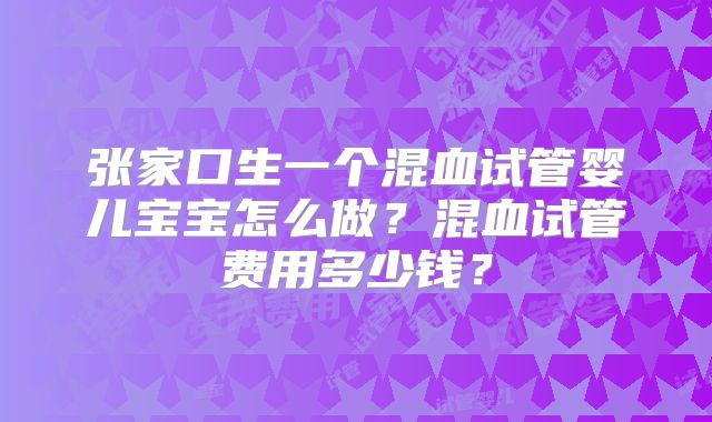 张家口生一个混血试管婴儿宝宝怎么做?混血试管费用多少钱?