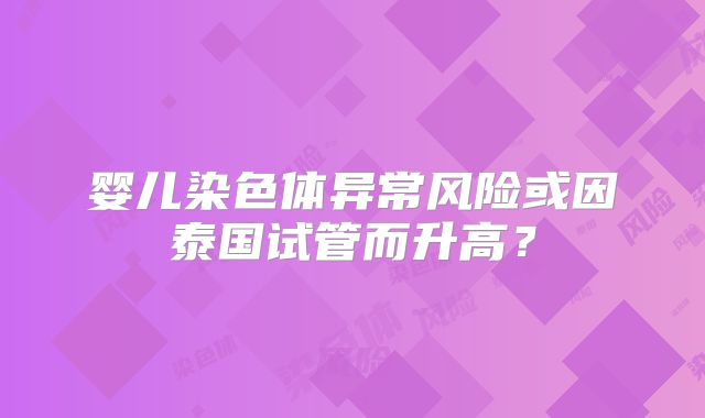 婴儿染色体异常风险或因泰国试管而升高?