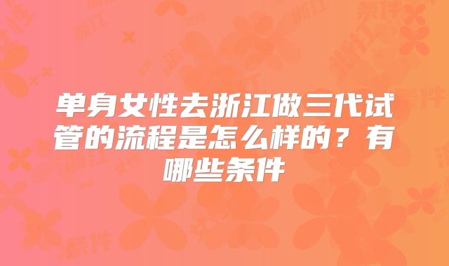 单身女性去浙江做三代试管的流程是怎么样的?有哪些条件