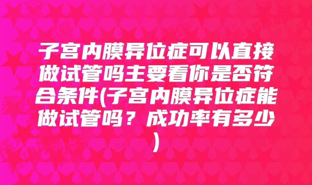 子宫内膜异位症可以直接做试管吗主要看你是否符合条件(子宫内膜异位症能做试管吗？成功率有多少)