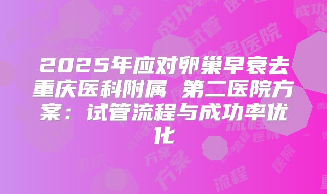 2025年应对卵巢早衰去重庆医科附属 第二医院方案:试管流程与成功率优化