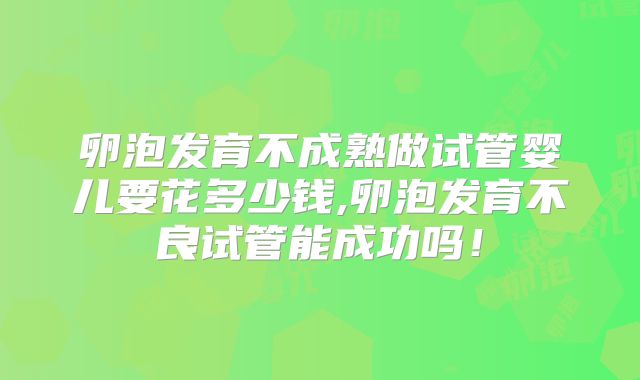 卵泡发育不成熟做试管婴儿要花多少钱,卵泡发育不良试管能成功吗！