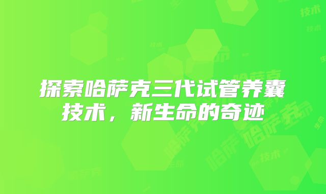 探索哈萨克三代试管养囊技术，新生命的奇迹