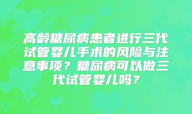 高龄糖尿病患者进行三代试管婴儿手术的风险与注意事项？糖尿病可以做三代试管婴儿吗？
