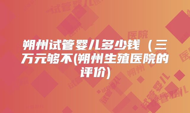 朔州试管婴儿多少钱（三万元够不(朔州生殖医院的评价)