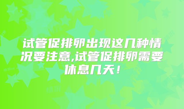 试管促排卵出现这几种情况要注意,试管促排卵需要休息几天！