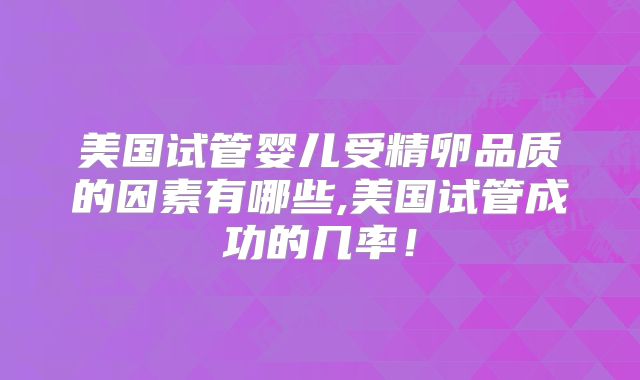 美国试管婴儿受精卵品质的因素有哪些,美国试管成功的几率！