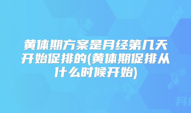 黄体期方案是月经第几天开始促排的(黄体期促排从什么时候开始)