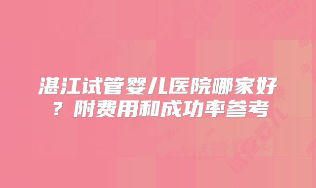 湛江试管婴儿医院哪家好?附费用和成功率参考