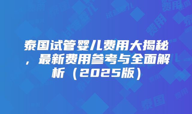 泰国试管婴儿费用大揭秘，最新费用参考与全面解析（2025版）