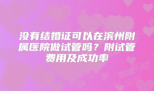 没有结婚证可以在滨州附属医院做试管吗？附试管费用及成功率