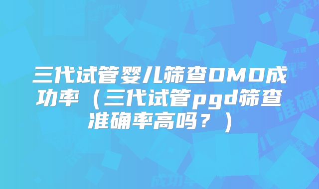 三代试管婴儿筛查DMD成功率（三代试管pgd筛查准确率高吗？）