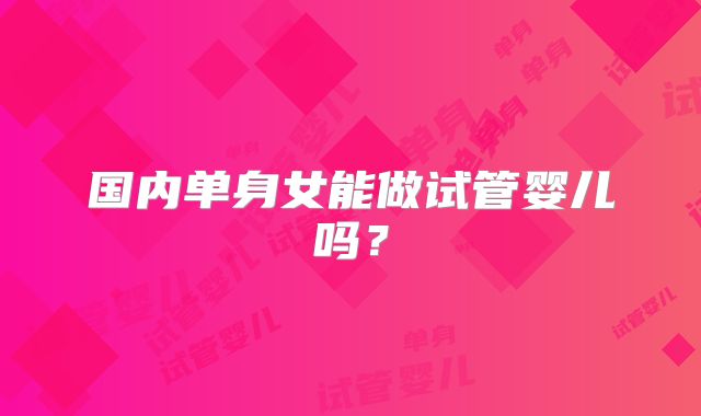 国内单身女能做试管婴儿吗?