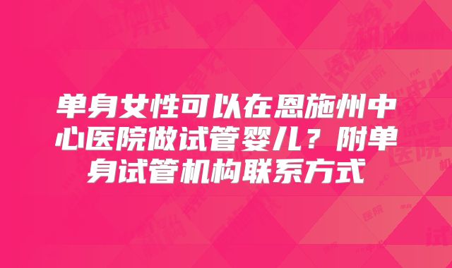 单身女性可以在恩施州中心医院做试管婴儿?附单身试管机构联系方式