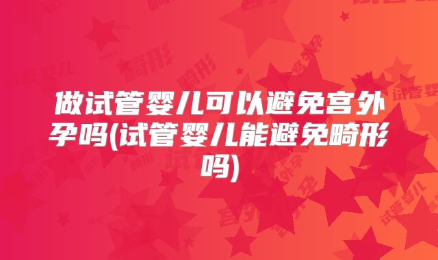 做试管婴儿可以避免宫外孕吗(试管婴儿能避免畸形吗)