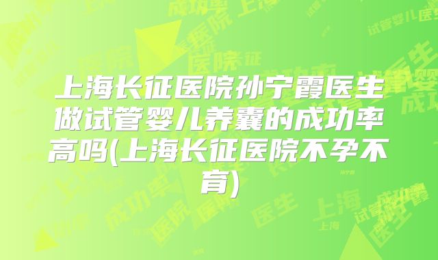 上海长征医院孙宁霞医生做试管婴儿养囊的成功率高吗(上海长征医院不孕不育)