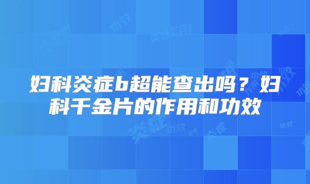妇科炎症b超能查出吗?妇科千金片的作用和功效