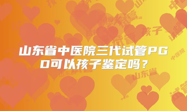 山东省中医院三代试管PGD可以孩子鉴定吗？