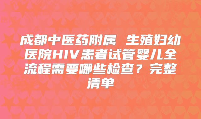 成都中医药附属 生殖妇幼医院HIV患者试管婴儿全流程需要哪些检查？完整清单
