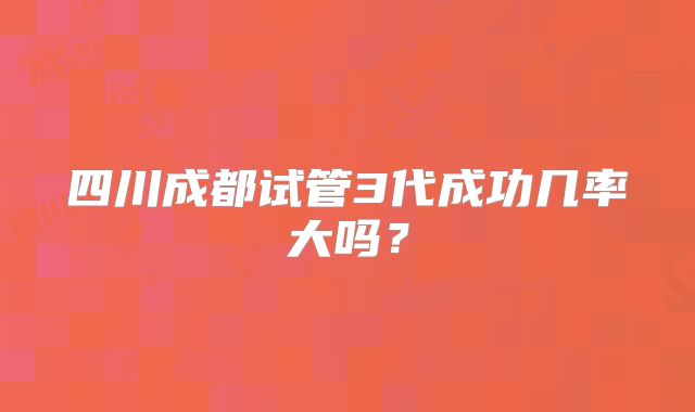 四川成都试管3代成功几率大吗?