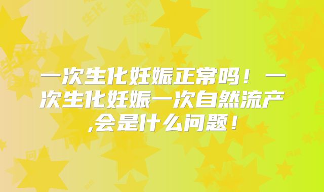 一次生化妊娠正常吗！一次生化妊娠一次自然流产,会是什么问题！