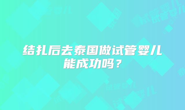 结扎后去泰国做试管婴儿能成功吗？