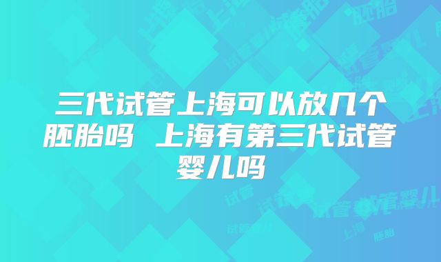 三代试管上海可以放几个胚胎吗 上海有第三代试管婴儿吗