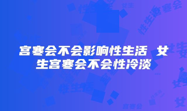 宫寒会不会影响性生活 女生宫寒会不会性冷淡