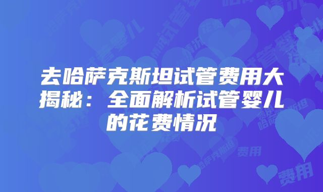 去哈萨克斯坦试管费用大揭秘：全面解析试管婴儿的花费情况