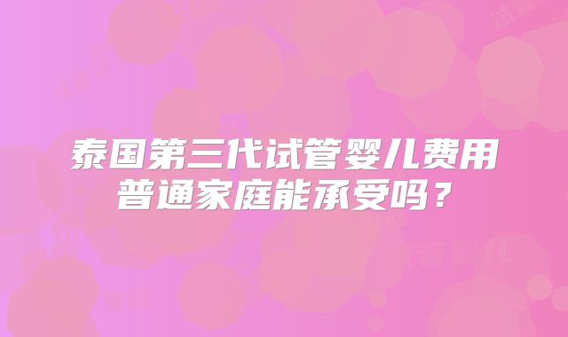 泰国第三代试管婴儿费用普通家庭能承受吗？